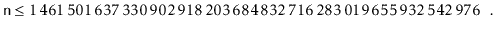 $\displaystyle \ensuremath{\mathtt{n}} \le 1\,461\,501\,637\,330\,902\,918\,203\,684\,832\,716\,283\,019\,655\,932\,542\,976 \enspace
. $