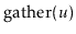 $ \ensuremath{\mathrm{gather}(\ensuremath{\mathit{u}})}$