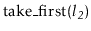 $ \ensuremath{\mathrm{take\_first}(\ensuremath{\mathit{l_2}})}$