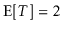 $ \mathrm{E}[T]=2$