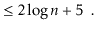 $\displaystyle \le 2\log \ensuremath{\ensuremath{\ensuremath{\mathit{n}}}} + 5 \enspace . \qedhere$