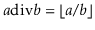 $ a\ddiv b = \lfloor
a/b\rfloor$