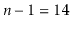 $ \ensuremath{\ensuremath{\ensuremath{\mathit{n}}}}-1=14$