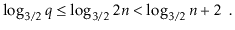 $\displaystyle \log_{3/2} \ensuremath{\ensuremath{\ensuremath{\mathit{q}}}} \le ...
...}} < \log_{3/2} \ensuremath{\ensuremath{\ensuremath{\mathit{n}}}} + 2\enspace .$