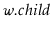 $ \ensuremath{\ensuremath{\mathit{w}}.\ensuremath{\mathit{child}}}$