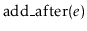 $ \ensuremath{\mathrm{add\_after}(\ensuremath{\mathit{e}})}$