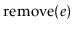 $ \ensuremath{\mathrm{remove}(\ensuremath{\mathit{e}})}$