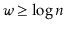 $ \ensuremath{\ensuremath{\ensuremath{\mathit{w}}}} \ge \log \ensuremath{\ensuremath{\ensuremath{\mathit{n}}}}$