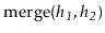 $ \ensuremath{\mathrm{merge}(\ensuremath{\mathit{h_1}},\ensuremath{\mathit{h_2}})}$