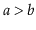 $ \ensuremath{\ensuremath{\ensuremath{\mathit{a}}}}>\ensuremath{\ensuremath{\ensuremath{\mathit{b}}}}$