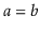 $ \ensuremath{\ensuremath{\ensuremath{\mathit{a}}}}=\ensuremath{\ensuremath{\ensuremath{\mathit{b}}}}$