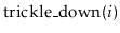 $ \ensuremath{\mathrm{trickle\_down}(\ensuremath{\mathit{i}})}$
