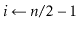 $ \ensuremath{\ensuremath{\mathit{i}}\gets \ensuremath{\ensuremath{\mathit{n}}/2-1}}$