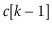 $ \ensuremath{\ensuremath{\mathit{c}}[\ensuremath{\mathit{k}}-1]}$