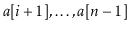 $ \ensuremath{\ensuremath{\ensuremath{\mathit{a}}[\ensuremath{\mathit{i}}+1]}},\ldots,\ensuremath{\ensuremath{\ensuremath{\mathit{a}}[\ensuremath{\mathit{n}}-1]}}$