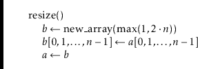 \begin{leftbar}
\begin{flushleft}
\hspace*{1em} \ensuremath{\mathrm{resize}()}\\...
...th{\ensuremath{\mathit{a}} \gets \ensuremath{b}}\\
\end{flushleft}\end{leftbar}