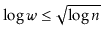 $ \log \ensuremath{\ensuremath{\ensuremath{\mathit{w}}}} \le \sqrt{\log \ensuremath{\ensuremath{\ensuremath{\mathit{n}}}}}$
