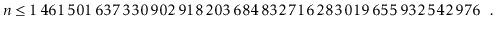 $\displaystyle \ensuremath{\ensuremath{\ensuremath{\mathit{n}}}} \le 1\,461\,501...
...7\,330\,902\,918\,203\,684\,832\,716\,283\,019\,655\,932\,542\,976 \enspace
. $