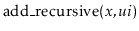 $ \ensuremath{\mathrm{add\_recursive}(\ensuremath{\mathit{x}},\ensuremath{\mathit{ui}})}$
