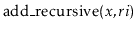 $ \ensuremath{\mathrm{add\_recursive}(\ensuremath{\mathit{x}},\ensuremath{\mathit{ri}})}$
