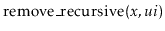 $ \ensuremath{\mathrm{remove\_recursive}(\ensuremath{\mathit{x}},\ensuremath{\mathit{ui}})}$