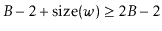 $\displaystyle B-2 + \ensuremath{\ensuremath{\mathrm{size}(\ensuremath{\mathit{w}})}} \ge 2B-2
$