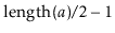 $ \ensuremath{\ensuremath{\mathrm{length}(\ensuremath{\mathit{a}})/2}}-1$
