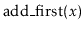 $ \ensuremath{\mathrm{add\_first}(\ensuremath{\mathit{x}})}$