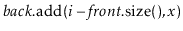 $ \ensuremath{\ensuremath{\ensuremath{\mathit{back}}.\mathrm{add}(\ensuremath{\mathit{i}}-\ensuremath{\mathit{front}}.\mathrm{size}(),x})}$