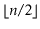 $ \lfloor\ensuremath{\ensuremath{\ensuremath{\mathit{n}}}}/2\rfloor$