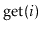 $ \ensuremath{\mathrm{get}(\ensuremath{\mathit{i}})}$