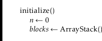 \begin{leftbar}
\begin{flushleft}
\hspace*{1em} \ensuremath{\mathrm{initialize}(...
...ets \ensuremath{\mathrm{\mathrm{ArrayStack}}()}}\\
\end{flushleft}\end{leftbar}