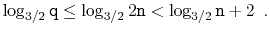 $\displaystyle \log_{3/2} \ensuremath{\mathtt{q}} \le \log_{3/2} 2\ensuremath{\mathtt{n}} < \log_{3/2} \ensuremath{\mathtt{n}} + 2\enspace .$