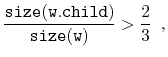 $\displaystyle \frac{\ensuremath{\mathtt{size(w.child)}}}{\ensuremath{\mathtt{size(w)}}} > \frac{2}{3} \enspace ,$