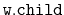 $ \mathtt{w.child}$