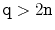 $ \ensuremath{\mathtt{q}} > 2\ensuremath{\mathtt{n}}$