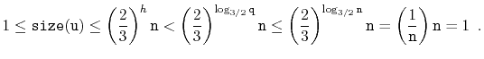 $\displaystyle 1 \le \ensuremath{\mathtt{size(u)}} \le \left(\frac{2}{3}\right)^...
...suremath{\mathtt{n}}}\right) \ensuremath{\mathtt{n}}
= 1 \enspace . \qedhere
$
