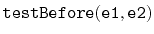 $ \mathtt{testBefore(e1,e2)}$