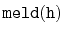 $ \mathtt{meld(h)}$