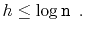 $\displaystyle h \le \log \ensuremath{\mathtt{n}} \enspace .
$