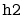 $ \mathtt{h2}$
