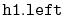$ \mathtt{h1.left}$