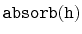 $ \mathtt{absorb(h)}$