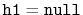 $ \ensuremath{\mathtt{h1}}=\ensuremath{\mathtt{null}}$