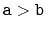 $ \ensuremath{\mathtt{a}}>\ensuremath{\mathtt{b}}$