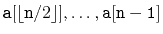 $ \ensuremath{\mathtt{a}}[\lfloor\ensuremath{\mathtt{n}}/2\rfloor],\ldots,\ensuremath{\mathtt{a[n-1]}}$
