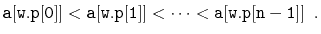 $\displaystyle \ensuremath{\mathtt{a[w.p[0]]}}<\ensuremath{\mathtt{a[w.p[1]]}}<\cdots<\ensuremath{\mathtt{a[w.p[n-1]]}} \enspace .
$