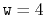 $ \ensuremath{\mathtt{w}}=4$