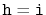 $ \mathtt{h=i}$