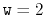 $ \ensuremath{\mathtt{w}}=2$